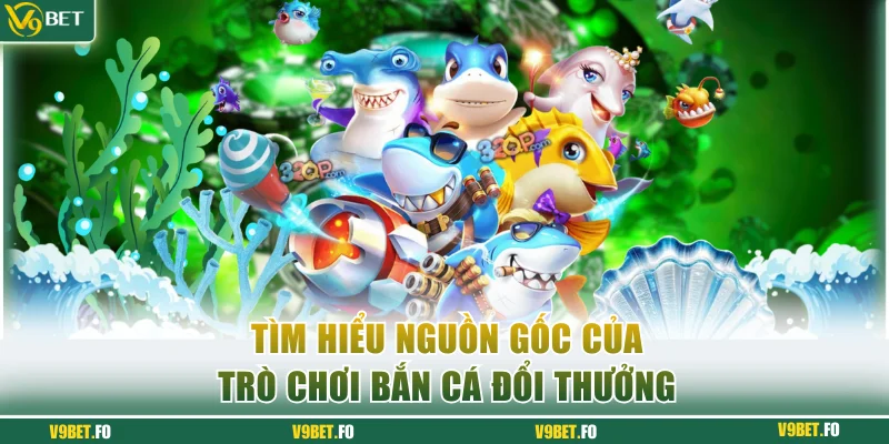 Nguồn gốc của sản phẩm bắn cá đổi thưởng V9bet