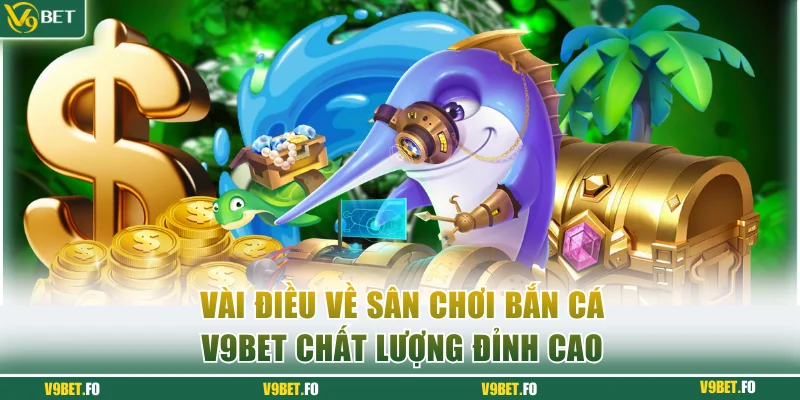Vài điều về sân chơi bắn cá V9bet chất lượng đỉnh cao